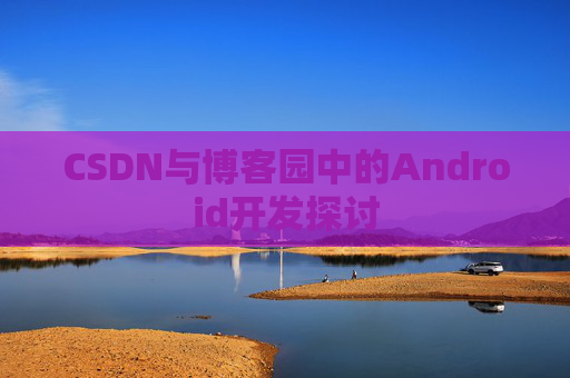 CSDN与博客园中的Android开发探讨
